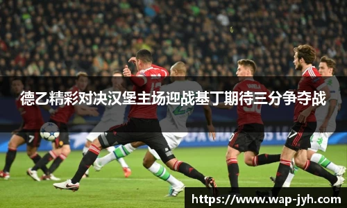 德乙精彩对决汉堡主场迎战基丁期待三分争夺战