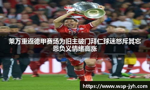 莱万重返德甲赛场为旧主破门拜仁球迷怒斥其忘恩负义情绪高涨