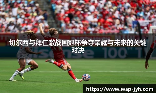 切尔西与拜仁激战国冠杯争夺荣耀与未来的关键对决