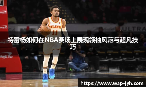 特雷杨如何在NBA赛场上展现领袖风范与超凡技巧