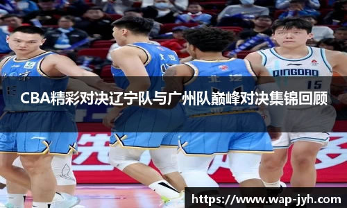 CBA精彩对决辽宁队与广州队巅峰对决集锦回顾