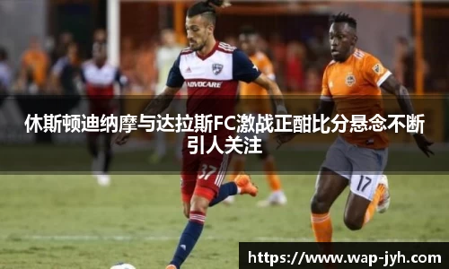 休斯顿迪纳摩与达拉斯FC激战正酣比分悬念不断引人关注