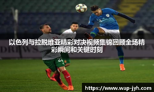 以色列与拉脱维亚精彩对决视频集锦回顾全场精彩瞬间和关键时刻