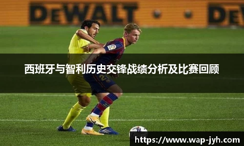 西班牙与智利历史交锋战绩分析及比赛回顾