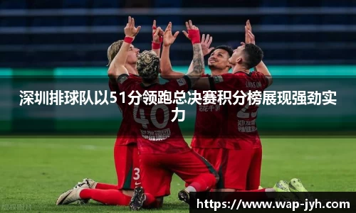 深圳排球队以51分领跑总决赛积分榜展现强劲实力