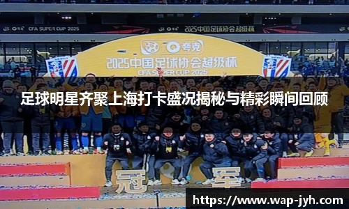 足球明星齐聚上海打卡盛况揭秘与精彩瞬间回顾