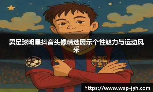 男足球明星抖音头像精选展示个性魅力与运动风采