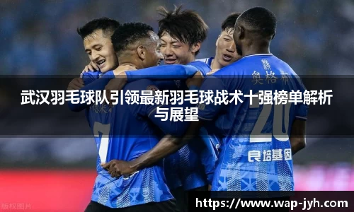 武汉羽毛球队引领最新羽毛球战术十强榜单解析与展望