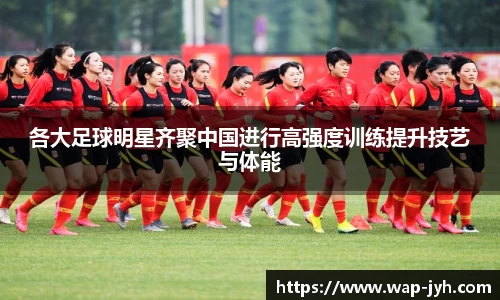 各大足球明星齐聚中国进行高强度训练提升技艺与体能