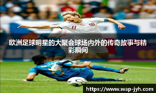 欧洲足球明星的大聚会球场内外的传奇故事与精彩瞬间