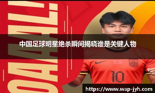 中国足球明星绝杀瞬间揭晓谁是关键人物